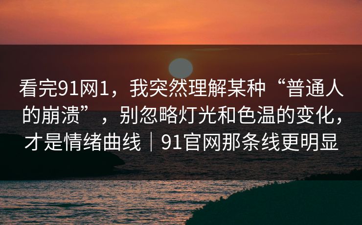 看完91网1,我突然理解某种“普通人的崩溃”,别忽略灯光和色温的变化,才是情绪曲线|91官网那条线更明显