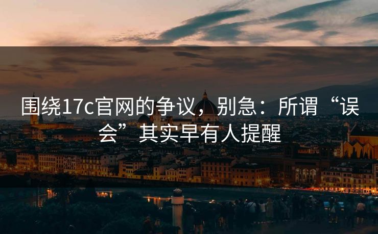 围绕17c官网的争议，别急：所谓“误会”其实早有人提醒  第1张