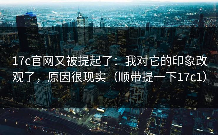 17c官网又被提起了:我对它的印象改观了,原因很现实(顺带提一下17c1)