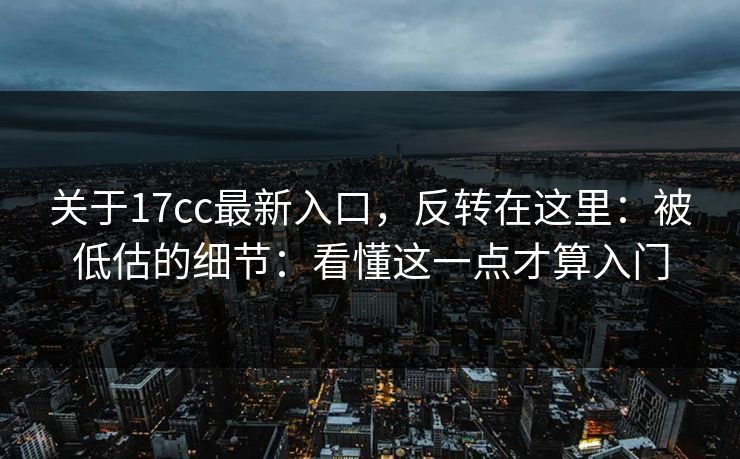 关于17cc最新入口,反转在这里:被低估的细节:看懂这一点才算入门