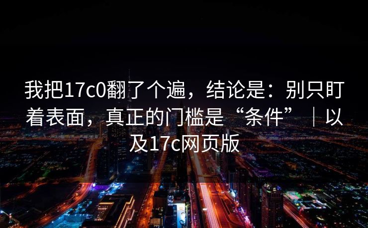 我把17c0翻了个遍,结论是:别只盯着表面,真正的门槛是“条件”|以及17c网页版