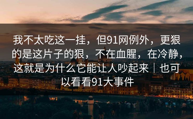 我不太吃这一挂,但91网例外,更狠的是这片子的狠,不在血腥,在冷静,这就是为什么它能让人吵起来|也可以看看91大事件 第1张 我不太吃这一挂,但91网例外,更狠的是这片子的狠,不在血腥,在冷静,这就是为什么它能让人吵起来|也可以看看91大事件 第1张