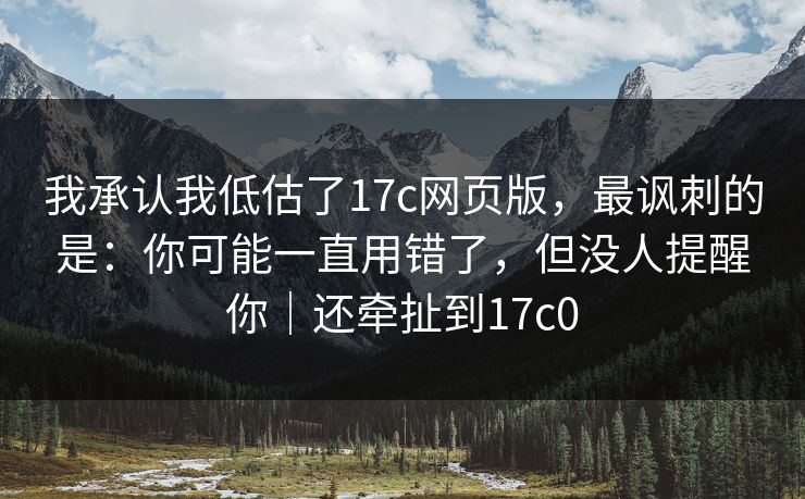 我承认我低估了17c网页版,最讽刺的是:你可能一直用错了,但没人提醒你|还牵扯到17c0