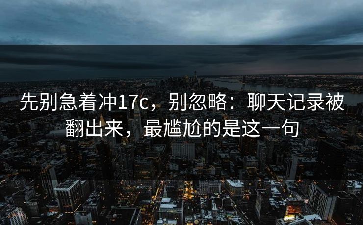 先别急着冲17c,别忽略:聊天记录被翻出来,最尴尬的是这一句