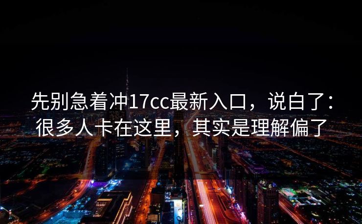 先别急着冲17cc最新入口,说白了:很多人卡在这里,其实是理解偏了