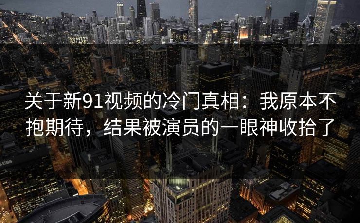 关于新91视频的冷门真相:我原本不抱期待,结果被演员的一眼神收拾了