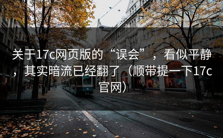 关于17c网页版的“误会”,看似平静,其实暗流已经翻了(顺带提一下17c官网)