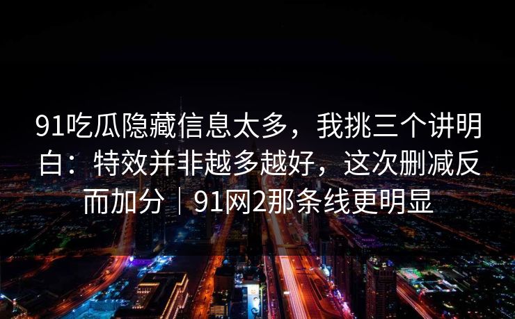 91吃瓜隐藏信息太多,我挑三个讲明白:特效并非越多越好,这次删减反而加分|91网2那条线更明显
