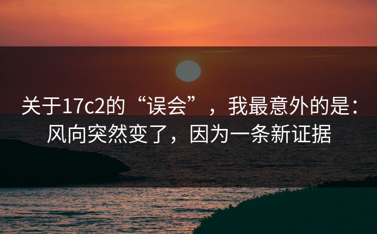 关于17c2的“误会”,我最意外的是:风向突然变了,因为一条新证据