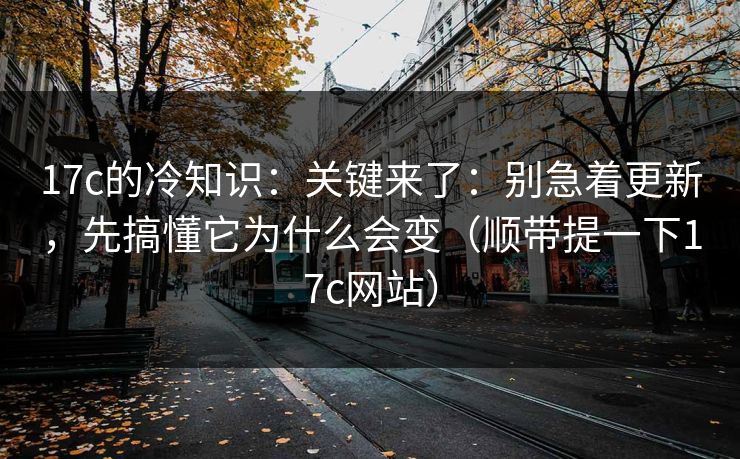 17c的冷知识:关键来了:别急着更新,先搞懂它为什么会变(顺带提一下17c网站)