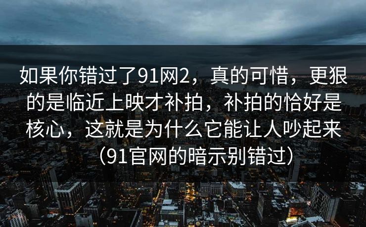 如果你错过了91网2,真的可惜,更狠的是临近上映才补拍,补拍的恰好是核心,这就是为什么它能让人吵起来(91官网的暗示别错过)
