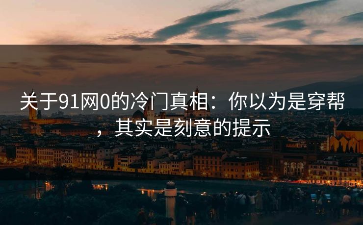关于91网0的冷门真相:你以为是穿帮,其实是刻意的提示