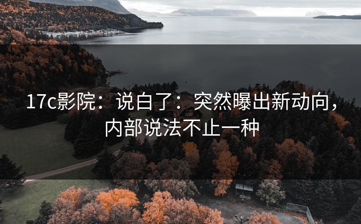17c影院:说白了:突然曝出新动向,内部说法不止一种
