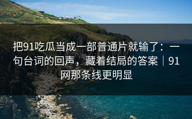 把91吃瓜当成一部普通片就输了:一句台词的回声,藏着结局的答案|91网那条线更明显