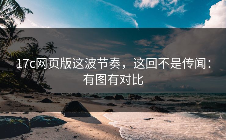 17c网页版这波节奏，这回不是传闻：有图有对比