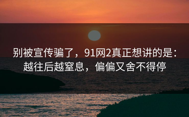 别被宣传骗了,91网2真正想讲的是:越往后越窒息,偏偏又舍不得停