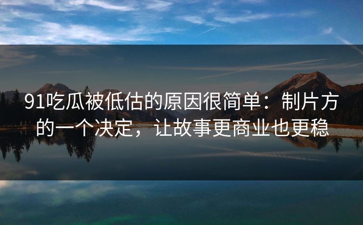 91吃瓜被低估的原因很简单：制片方的一个决定，让故事更商业也更稳