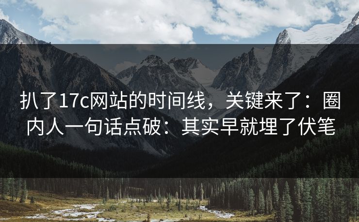 扒了17c网站的时间线，关键来了：圈内人一句话点破：其实早就埋了伏笔