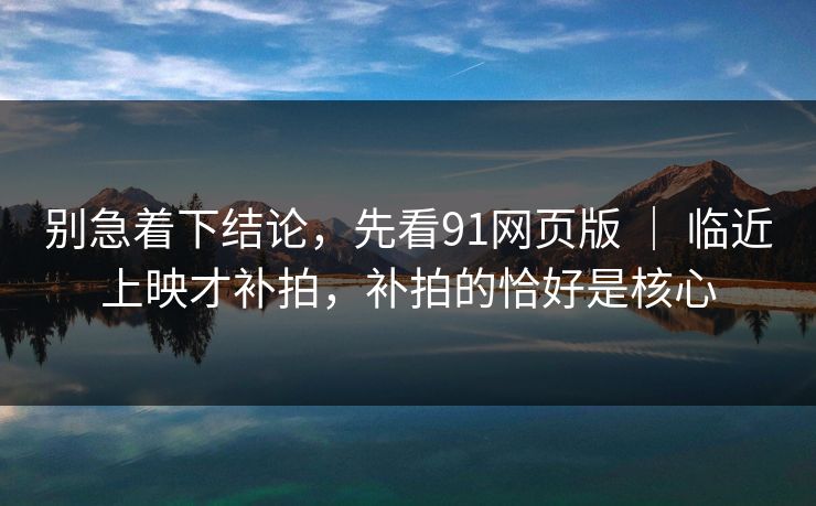 别急着下结论，先看91网页版 ｜ 临近上映才补拍，补拍的恰好是核心