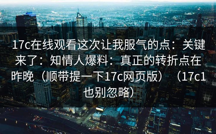 17c在线观看这次让我服气的点：关键来了：知情人爆料：真正的转折点在昨晚（顺带提一下17c网页版）（17c1也别忽略）