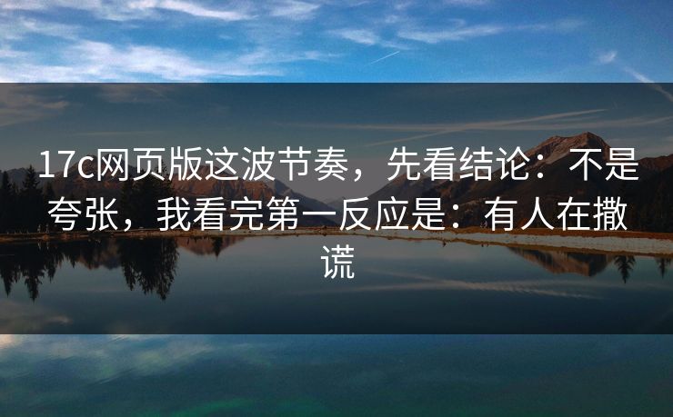 17c网页版这波节奏，先看结论：不是夸张，我看完第一反应是：有人在撒谎