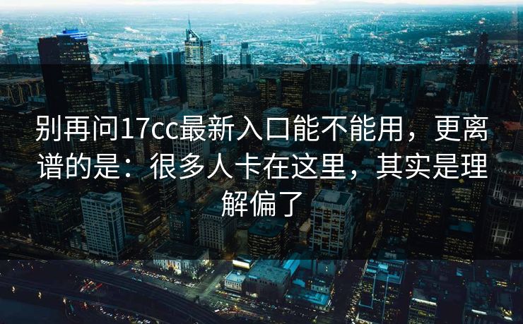 别再问17cc最新入口能不能用，更离谱的是：很多人卡在这里，其实是理解偏了