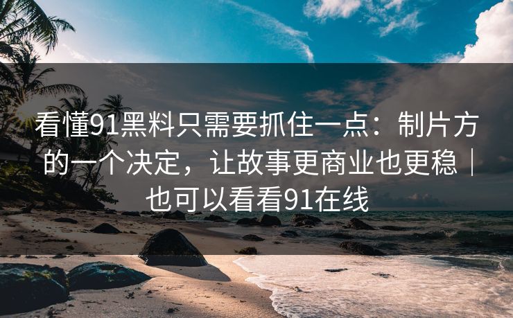 看懂91黑料只需要抓住一点:制片方的一个决定,让故事更商业也更稳|也可以看看91在线