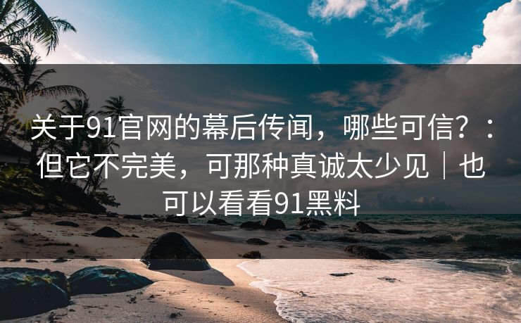 关于91官网的幕后传闻,哪些可信?:但它不完美,可那种真诚太少见|也可以看看91黑料