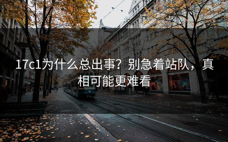 17c1为什么总出事？别急着站队，真相可能更难看