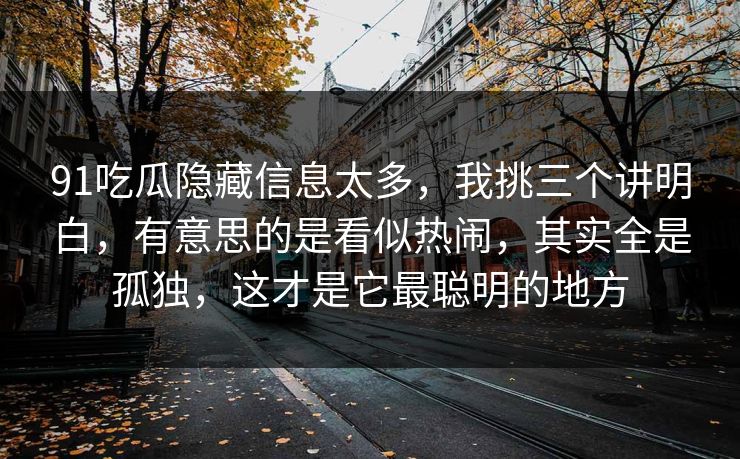 91吃瓜隐藏信息太多，我挑三个讲明白，有意思的是看似热闹，其实全是孤独，这才是它最聪明的地方  第1张