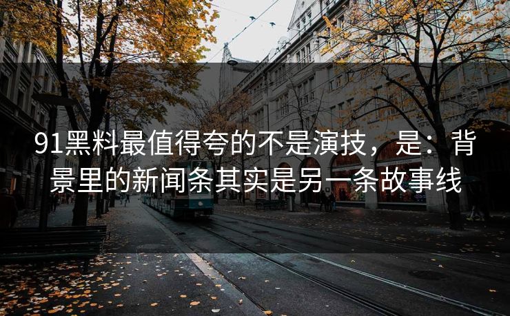 91黑料最值得夸的不是演技，是：背景里的新闻条其实是另一条故事线