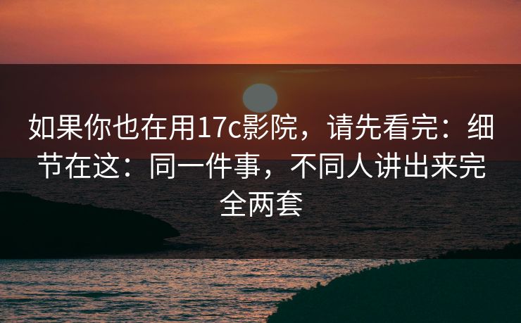 如果你也在用17c影院,请先看完:细节在这:同一件事,不同人讲出来完全两套