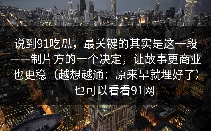 说到91吃瓜,最关键的其实是这一段——制片方的一个决定,让故事更商业也更稳(越想越通:原来早就埋好了)|也可以看看91网