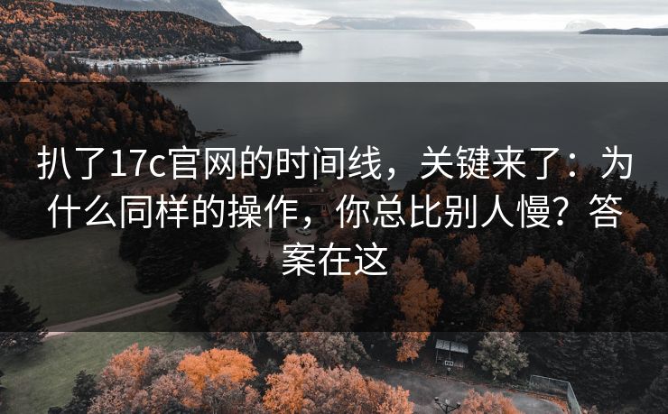 扒了17c官网的时间线，关键来了：为什么同样的操作，你总比别人慢？答案在这