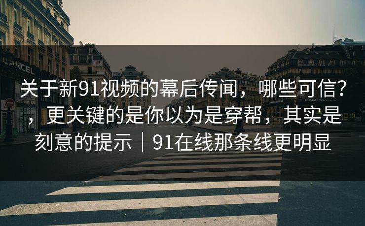 关于新91视频的幕后传闻，哪些可信？，更关键的是你以为是穿帮，其实是刻意的提示｜91在线那条线更明显