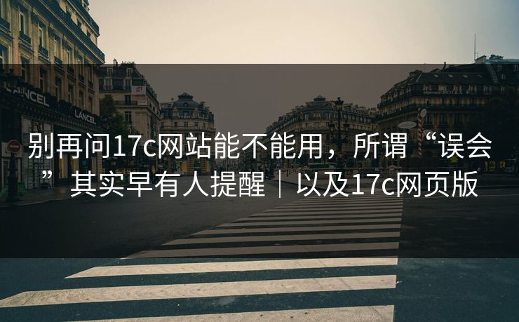 别再问17c网站能不能用,所谓“误会”其实早有人提醒|以及17c网页版