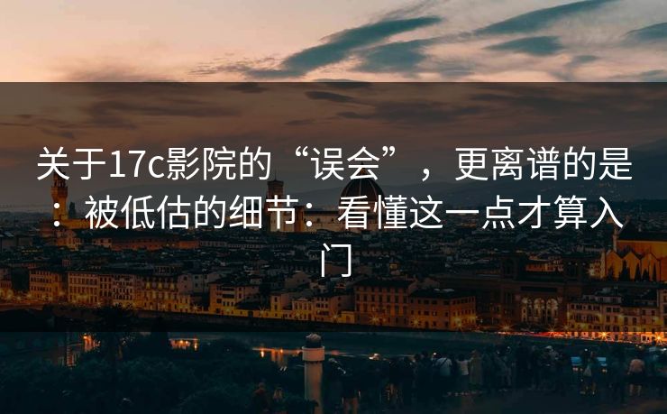 关于17c影院的“误会”，更离谱的是：被低估的细节：看懂这一点才算入门