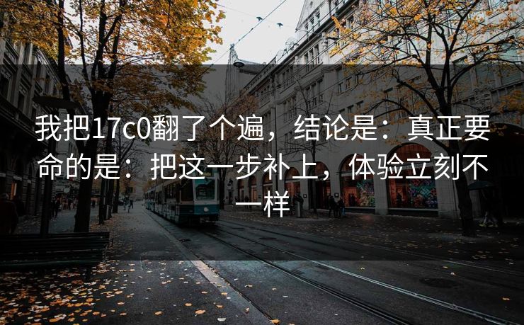 我把17c0翻了个遍,结论是:真正要命的是:把这一步补上,体验立刻不一样