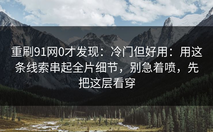 重刷91网0才发现：冷门但好用：用这条线索串起全片细节，别急着喷，先把这层看穿