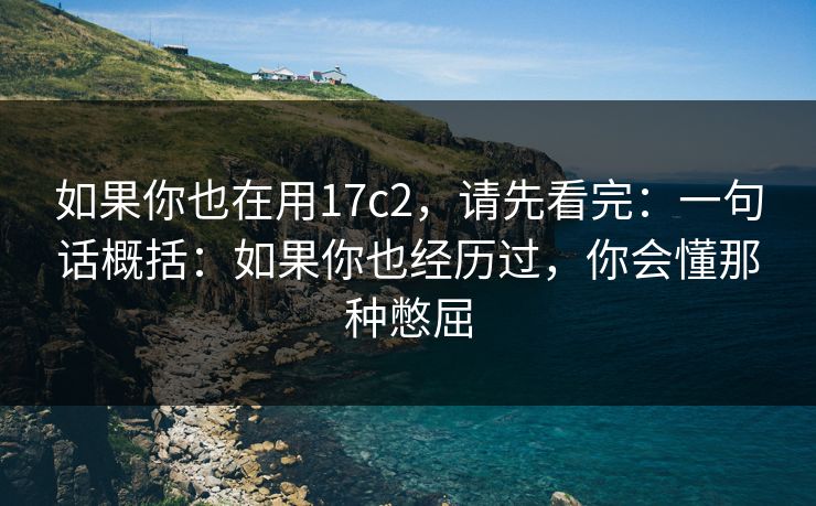 如果你也在用17c2,请先看完:一句话概括:如果你也经历过,你会懂那种憋屈