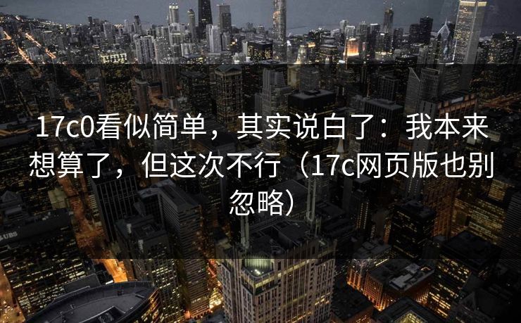 17c0看似简单,其实说白了:我本来想算了,但这次不行(17c网页版也别忽略)
