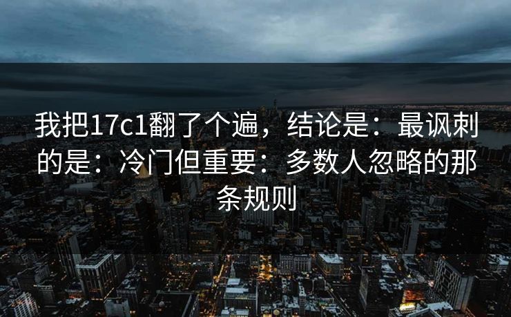 我把17c1翻了个遍,结论是:最讽刺的是:冷门但重要:多数人忽略的那条规则