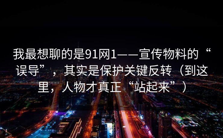 我最想聊的是91网1——宣传物料的“误导”,其实是保护关键反转(到这里,人物才真正“站起来”)