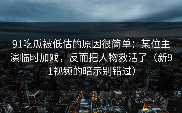 91吃瓜被低估的原因很简单:某位主演临时加戏,反而把人物救活了(新91视频的暗示别错过)