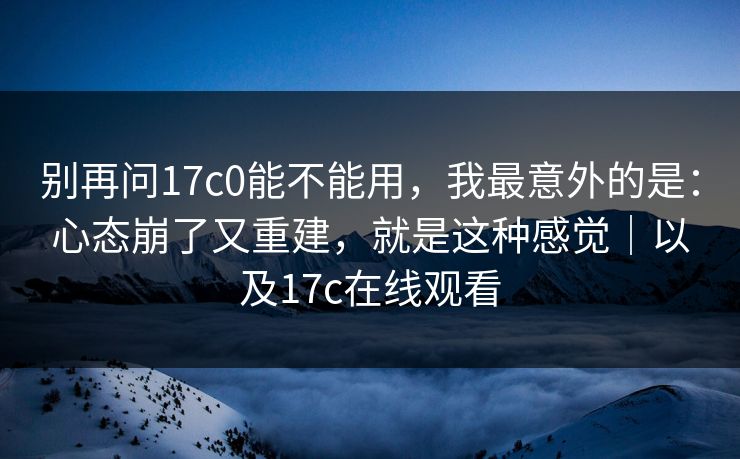 别再问17c0能不能用,我最意外的是:心态崩了又重建,就是这种感觉|以及17c在线观看