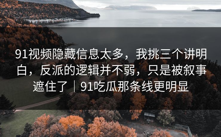 91视频隐藏信息太多,我挑三个讲明白,反派的逻辑并不弱,只是被叙事遮住了|91吃瓜那条线更明显