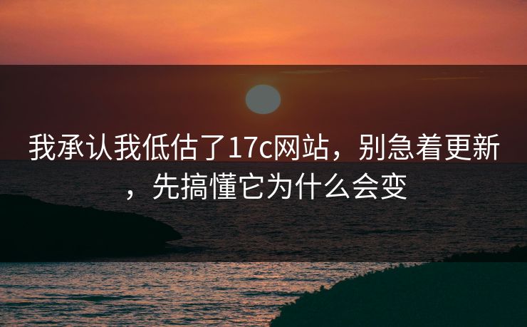 我承认我低估了17c网站,别急着更新,先搞懂它为什么会变