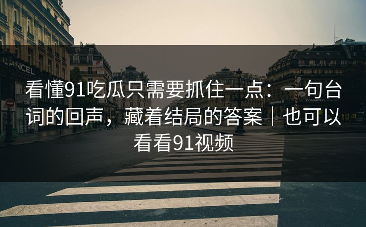 看懂91吃瓜只需要抓住一点:一句台词的回声,藏着结局的答案|也可以看看91视频