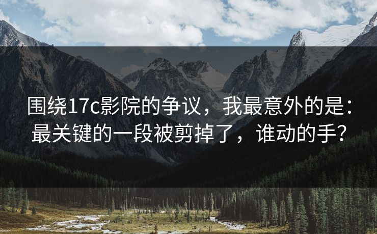 围绕17c影院的争议,我最意外的是:最关键的一段被剪掉了,谁动的手?