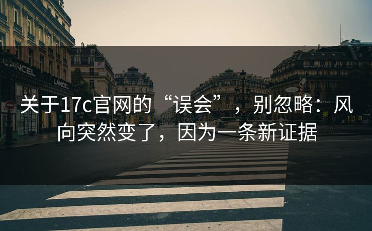 关于17c官网的“误会”，别忽略：风向突然变了，因为一条新证据